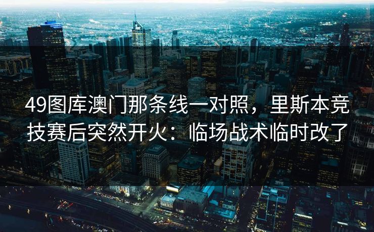 49图库澳门那条线一对照，里斯本竞技赛后突然开火：临场战术临时改了