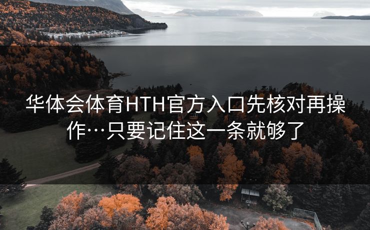 华体会体育HTH官方入口先核对再操作…只要记住这一条就够了