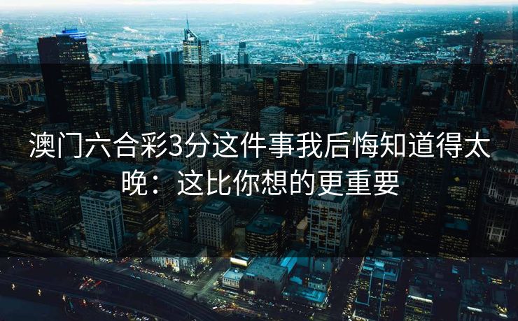 澳门六合彩3分这件事我后悔知道得太晚：这比你想的更重要