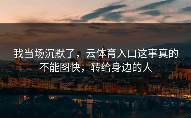 我当场沉默了，云体育入口这事真的不能图快，转给身边的人