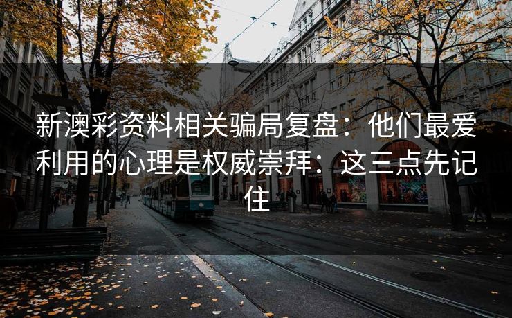 新澳彩资料相关骗局复盘：他们最爱利用的心理是权威崇拜：这三点先记住