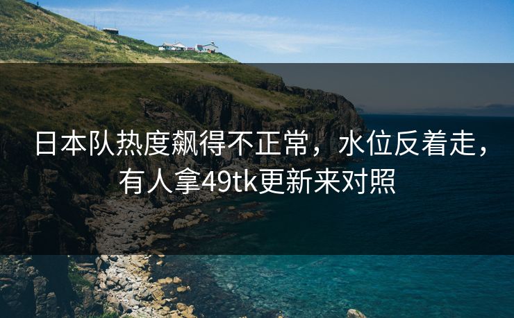 日本队热度飙得不正常，水位反着走，有人拿49tk更新来对照