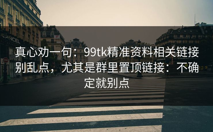 真心劝一句：99tk精准资料相关链接别乱点，尤其是群里置顶链接：不确定就别点