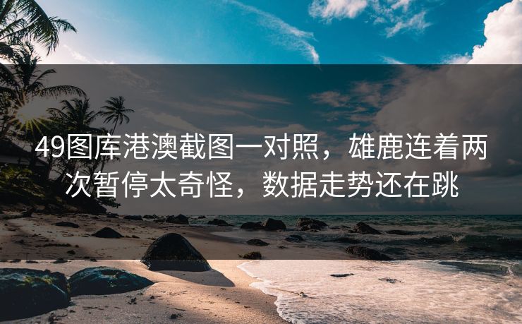 49图库港澳截图一对照，雄鹿连着两次暂停太奇怪，数据走势还在跳