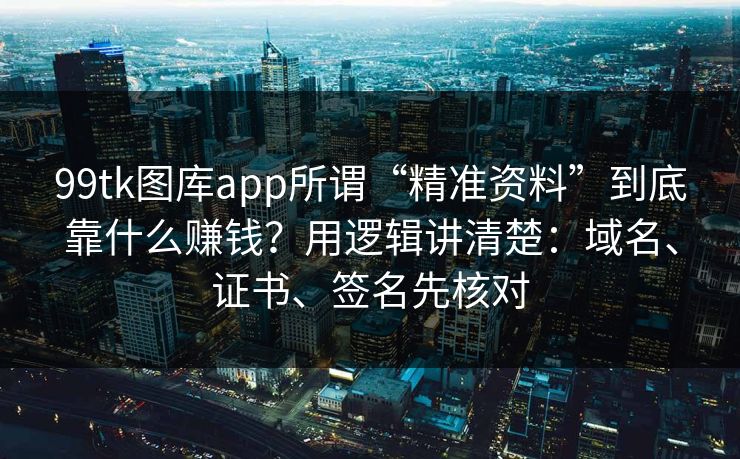 99tk图库app所谓“精准资料”到底靠什么赚钱？用逻辑讲清楚：域名、证书、签名先核对