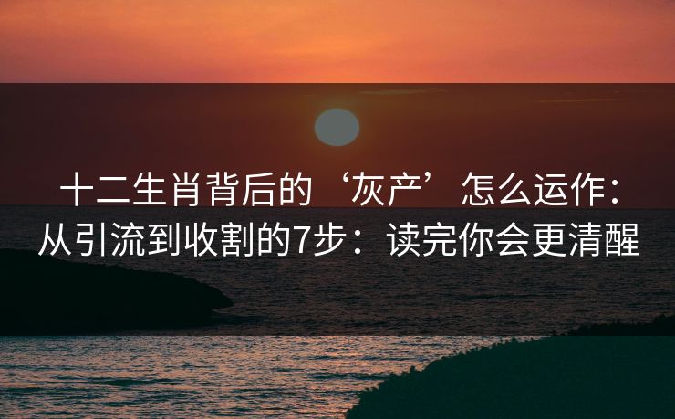 十二生肖背后的‘灰产’怎么运作：从引流到收割的7步：读完你会更清醒