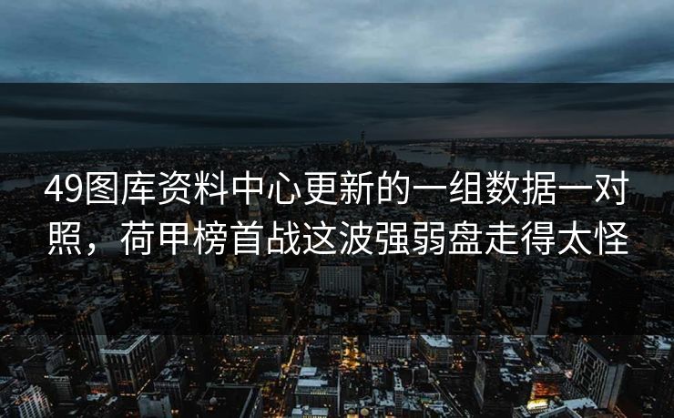 49图库资料中心更新的一组数据一对照，荷甲榜首战这波强弱盘走得太怪