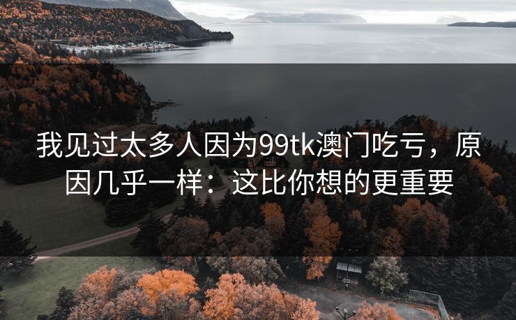 我见过太多人因为99tk澳门吃亏，原因几乎一样：这比你想的更重要
