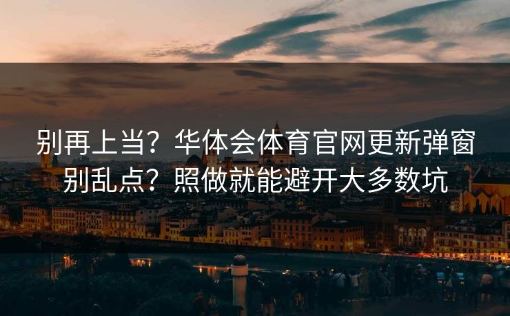 别再上当？华体会体育官网更新弹窗别乱点？照做就能避开大多数坑