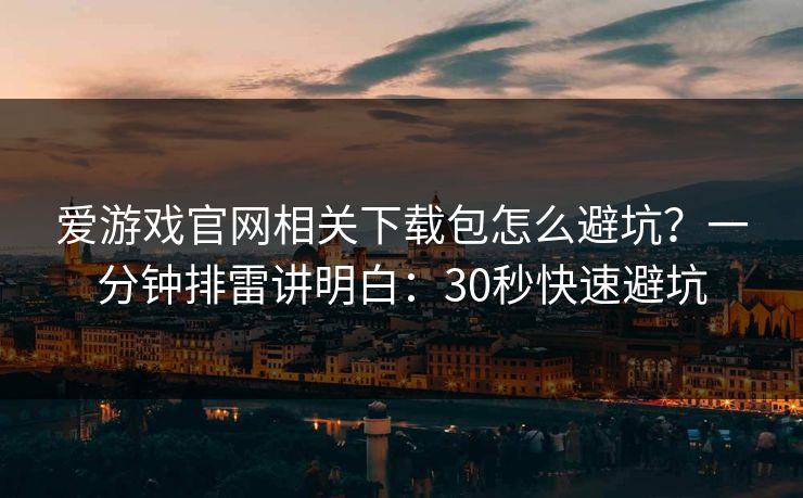 爱游戏官网相关下载包怎么避坑？一分钟排雷讲明白：30秒快速避坑