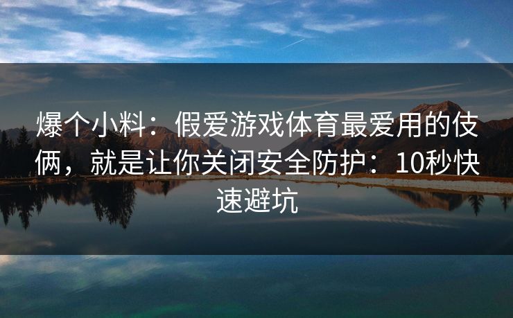 爆个小料：假爱游戏体育最爱用的伎俩，就是让你关闭安全防护：10秒快速避坑