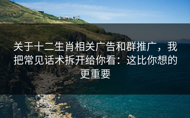 关于十二生肖相关广告和群推广，我把常见话术拆开给你看：这比你想的更重要