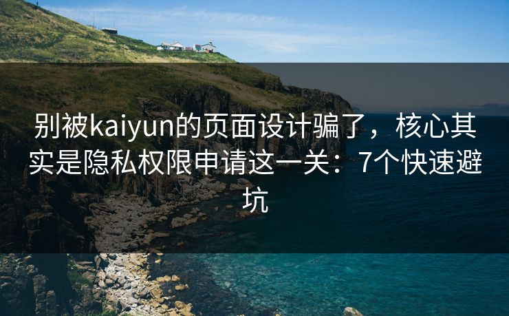 别被kaiyun的页面设计骗了，核心其实是隐私权限申请这一关：7个快速避坑