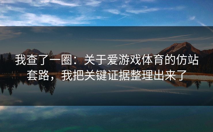 我查了一圈：关于爱游戏体育的仿站套路，我把关键证据整理出来了