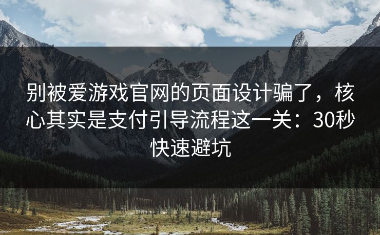 别被爱游戏官网的页面设计骗了，核心其实是支付引导流程这一关：30秒快速避坑