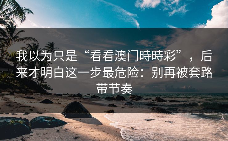 我以为只是“看看澳门時時彩”，后来才明白这一步最危险：别再被套路带节奏