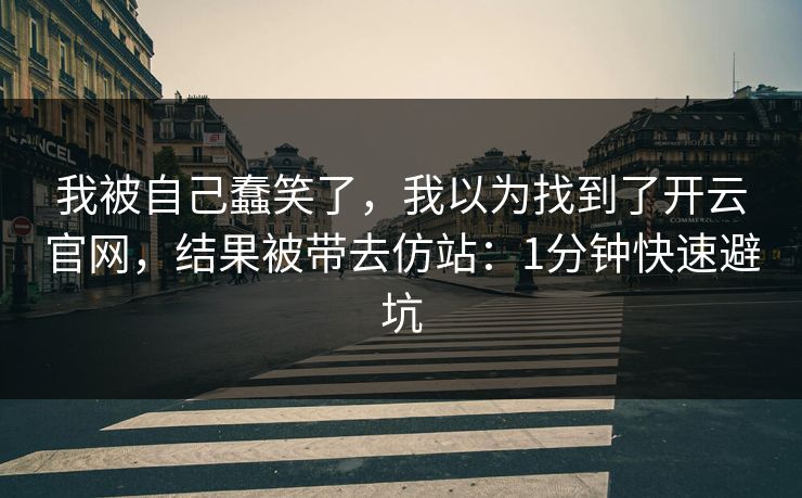 我被自己蠢笑了，我以为找到了开云官网，结果被带去仿站：1分钟快速避坑