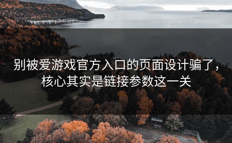别被爱游戏官方入口的页面设计骗了，核心其实是链接参数这一关