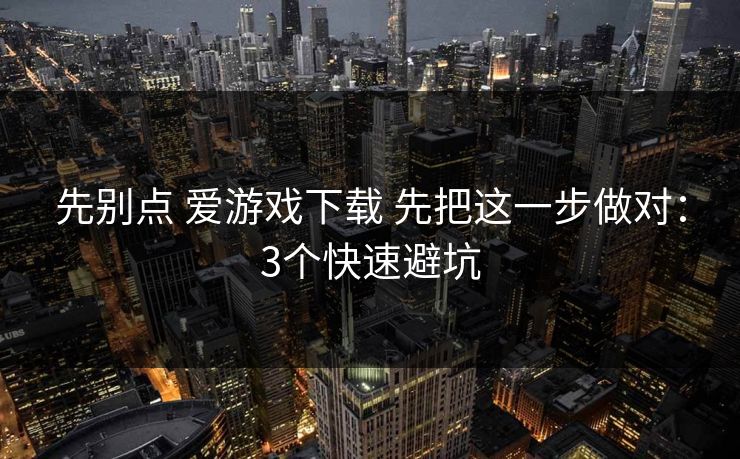 先别点 爱游戏下载 先把这一步做对：3个快速避坑
