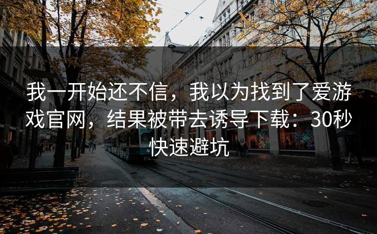 我一开始还不信，我以为找到了爱游戏官网，结果被带去诱导下载：30秒快速避坑