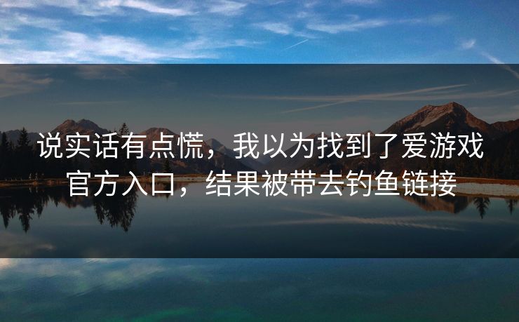 说实话有点慌，我以为找到了爱游戏官方入口，结果被带去钓鱼链接