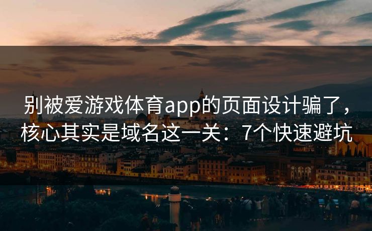 别被爱游戏体育app的页面设计骗了，核心其实是域名这一关：7个快速避坑