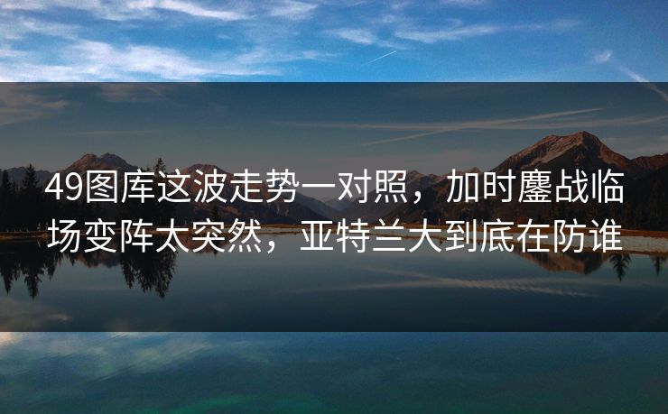 49图库这波走势一对照，加时鏖战临场变阵太突然，亚特兰大到底在防谁