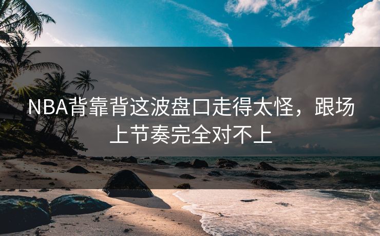NBA背靠背这波盘口走得太怪,跟场上节奏完全对不上 NBA背靠背这波盘口走得太怪,跟场上节奏完全对不上