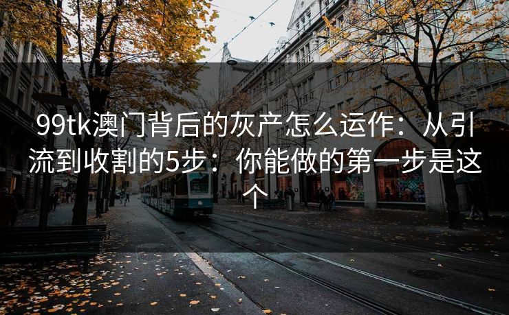 99tk澳门背后的灰产怎么运作：从引流到收割的5步：你能做的第一步是这个