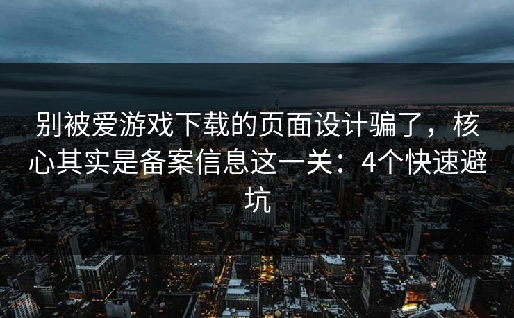 别被爱游戏下载的页面设计骗了，核心其实是备案信息这一关：4个快速避坑