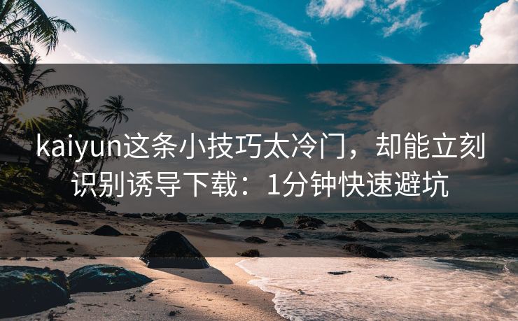 kaiyun这条小技巧太冷门，却能立刻识别诱导下载：1分钟快速避坑