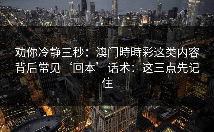 劝你冷静三秒：澳门時時彩这类内容背后常见‘回本’话术：这三点先记住