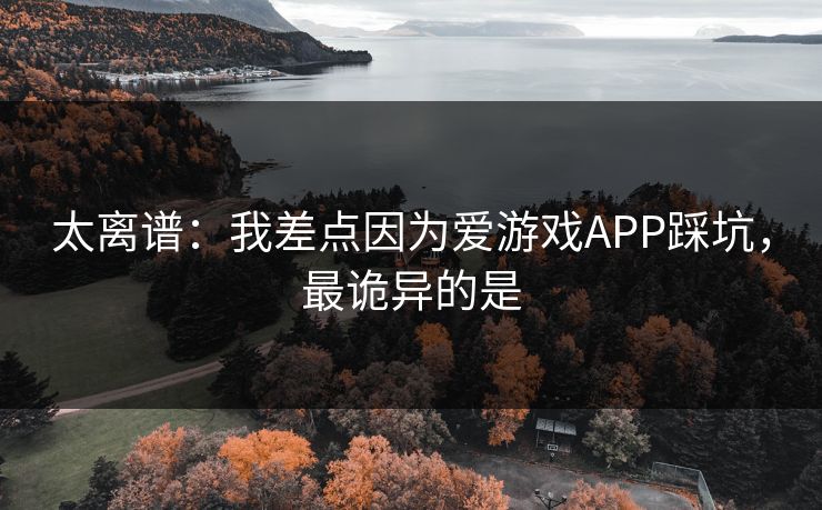 太离谱:我差点因为爱游戏APP踩坑,最诡异的是 太离谱:我差点因为爱游戏APP踩坑,最诡异的是